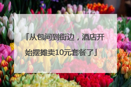从包间到街边，酒店开始摆摊卖10元套餐了