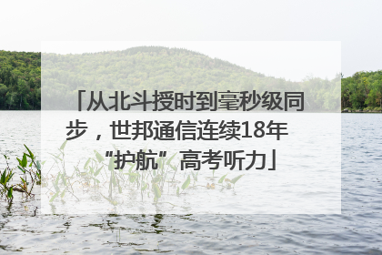 从北斗授时到毫秒级同步，世邦通信连续18年“护航”高考听力