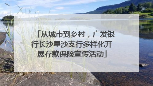 从城市到乡村，广发银行长沙星沙支行多样化开展存款保险宣传活动