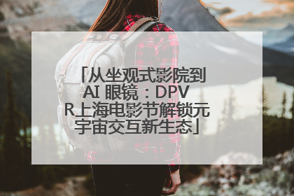 从坐观式影院到 AI 眼镜：DPVR上海电影节解锁元宇宙交互新生态