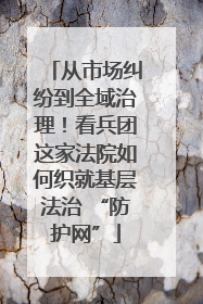 从市场纠纷到全域治理！看兵团这家法院如何织就基层法治 “防护网”
