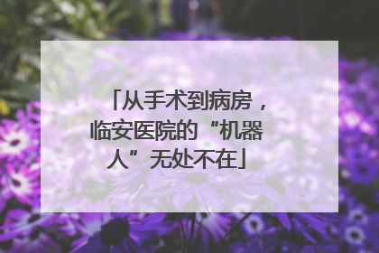 从手术到病房，临安医院的“机器人”无处不在