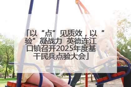 以“点”见质效，以“验”凝战力  英德连江口镇召开2025年度基干民兵点验大会