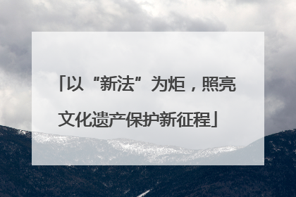 以“新法”为炬，照亮文化遗产保护新征程