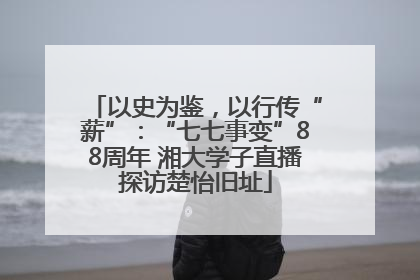 以史为鉴，以行传“薪”：“七七事变”88周年 湘大学子直播探访楚怡旧址