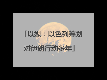以媒：以色列筹划对伊朗行动多年