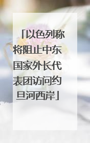 以色列称将阻止中东国家外长代表团访问约旦河西岸