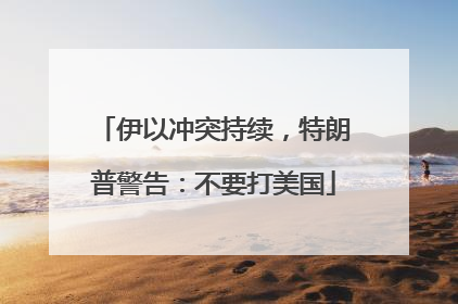 伊以冲突持续，特朗普警告：不要打美国