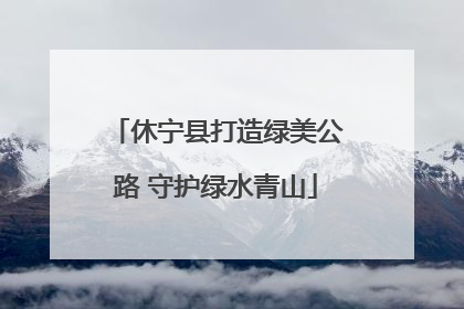 休宁县打造绿美公路 守护绿水青山