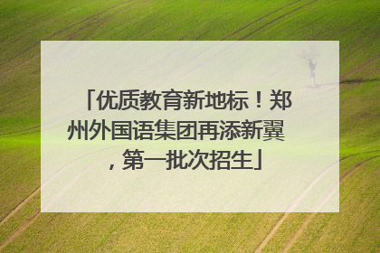 优质教育新地标！郑州外国语集团再添新翼，第一批次招生
