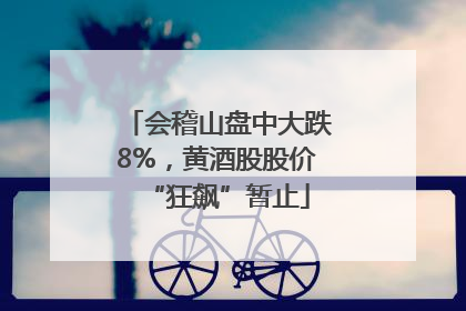 会稽山盘中大跌8%，黄酒股股价“狂飙”暂止