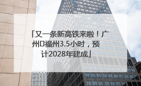 又一条新高铁来啦！广州⇌福州3.5小时，预计2028年建成