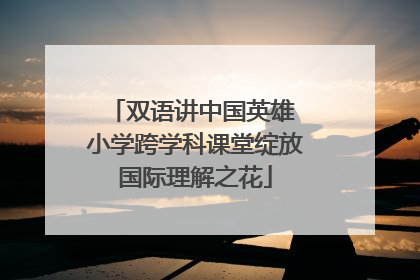 双语讲中国英雄 小学跨学科课堂绽放国际理解之花