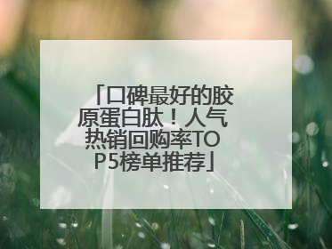 口碑最好的胶原蛋白肽！人气热销回购率TOP5榜单推荐