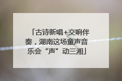 古诗新唱+交响伴奏，湖南这场童声音乐会“声”动三湘
