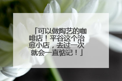 可以做陶艺的咖啡店！平谷这个治愈小店，去过一次就会一直惦记！