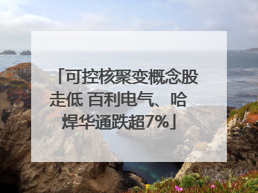 可控核聚变概念股走低 百利电气、哈焊华通跌超7%