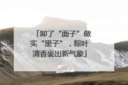 卸了“面子”做实“里子”，粽叶清香裹出新气象