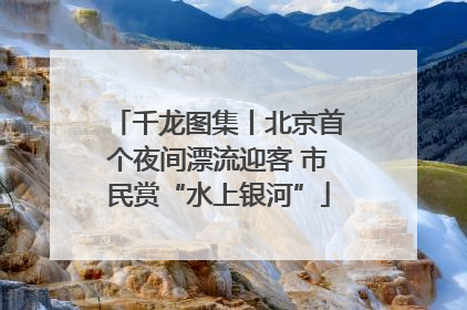 千龙图集丨北京首个夜间漂流迎客 市民赏“水上银河”