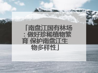 南盘江国有林场：做好珍稀植物繁育 保护南盘江生物多样性