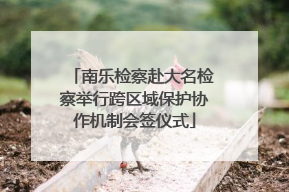 南乐检察赴大名检察举行跨区域保护协作机制会签仪式