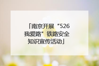 南京开展“526 我爱路”铁路安全知识宣传活动
