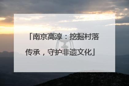南京高淳：挖掘村落传承，守护非遗文化