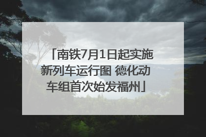 南铁7月1日起实施新列车运行图 德化动车组首次始发福州