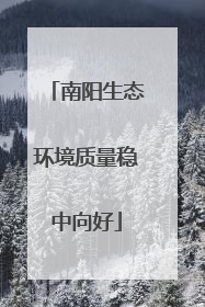 南阳生态环境质量稳中向好
