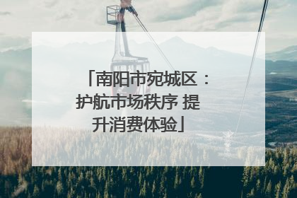 南阳市宛城区：护航市场秩序 提升消费体验