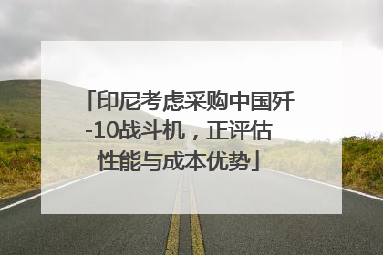 印尼考虑采购中国歼-10战斗机，正评估性能与成本优势