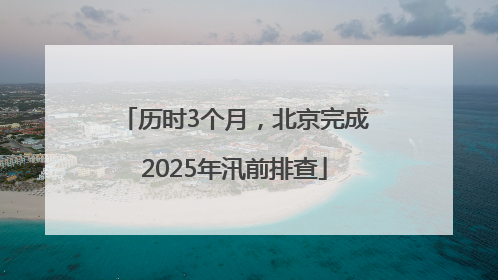 历时3个月，北京完成2025年汛前排查