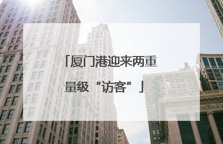 厦门港迎来两重量级“访客”