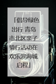 倡导绿色出行 青岛市北区亲子骑行活动在欢乐滨海城启程
