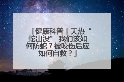 健康科普丨天热“蛇出没” 我们该如何防蛇？被咬伤后应如何自救？