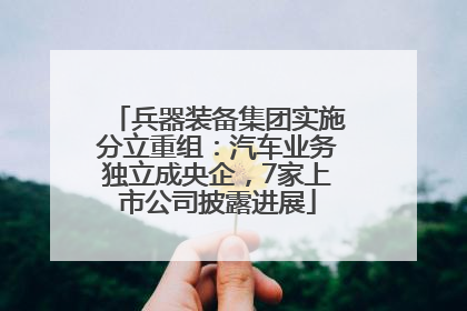 兵器装备集团实施分立重组：汽车业务独立成央企，7家上市公司披露进展