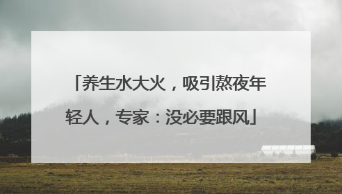 养生水大火，吸引熬夜年轻人，专家：没必要跟风