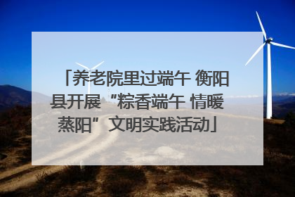 养老院里过端午 衡阳县开展“粽香端午 情暖蒸阳”文明实践活动