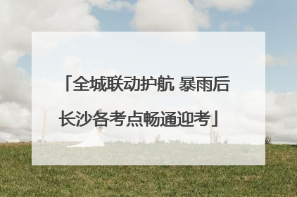 全城联动护航 暴雨后长沙各考点畅通迎考
