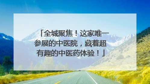 全城聚焦！这家唯一参展的中医院，藏着超有趣的中医药体验！