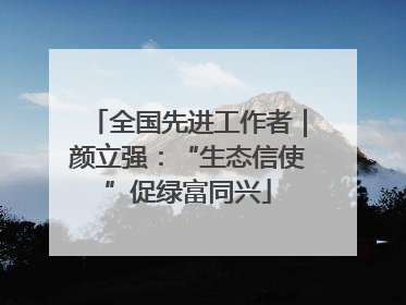 全国先进工作者｜颜立强：“生态信使”促绿富同兴