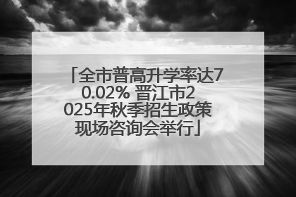 全市普高升学率达70.02% 晋江市2025年秋季招生政策现场咨询会举行