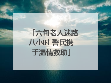 六旬老人迷路八小时 警民携手温情救助