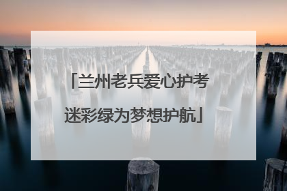 兰州老兵爱心护考 迷彩绿为梦想护航