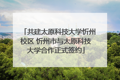 共建太原科技大学忻州校区 忻州市与太原科技大学合作正式签约
