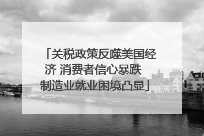 关税政策反噬美国经济 消费者信心暴跌 制造业就业困境凸显