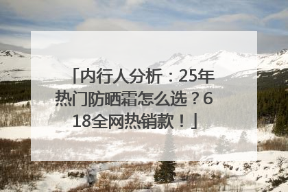 内行人分析：25年热门防晒霜怎么选？618全网热销款！