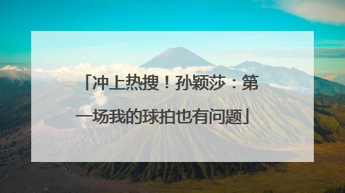 冲上热搜！孙颖莎：第一场我的球拍也有问题
