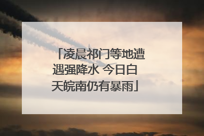 凌晨祁门等地遭遇强降水 今日白天皖南仍有暴雨