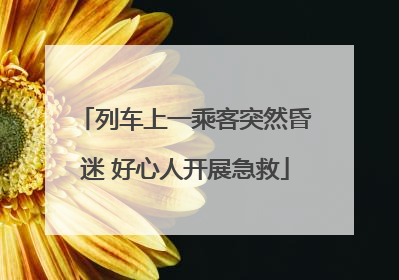 列车上一乘客突然昏迷 好心人开展急救